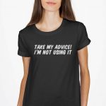 Take My Advise I Am Not Using It T-Shirt