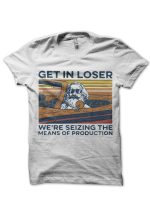 Get In Loser We're Seizing The Means Of Production T-Shirt