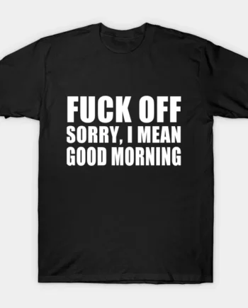 Fuck Off Sorry I Mean Good Morning T-Shirt