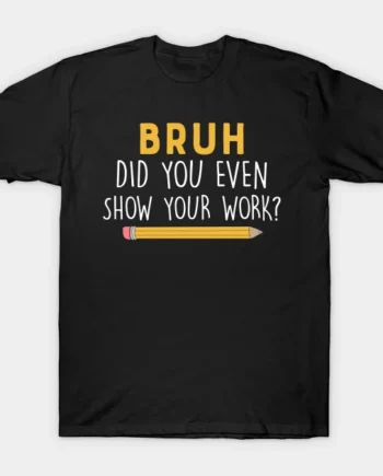 Math Teacher Funny Did You Even Show Your Work T-Shirt