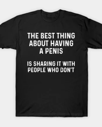 The Best Thing About Having A Penis T-Shirt