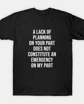 A Lack Of Planning On Your Part T-Shirt
