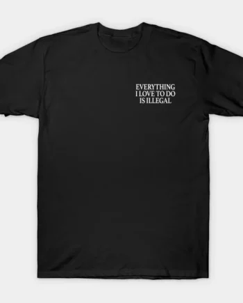 Everything I Love To Do Is Illegal T-Shirt