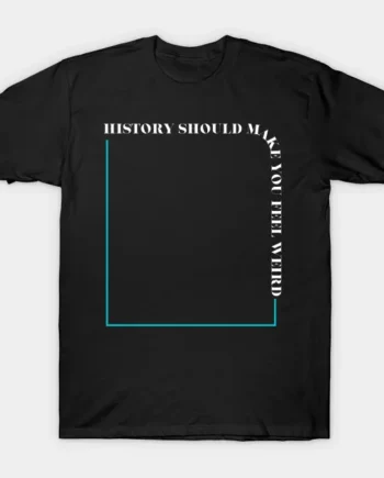 History Should Make You Feel Weird T-Shirt