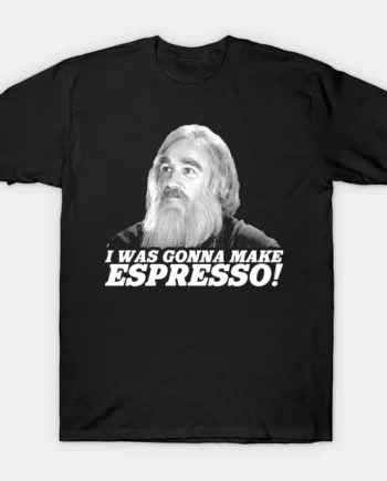 I Was Gonna Make Espresso! T-Shirt