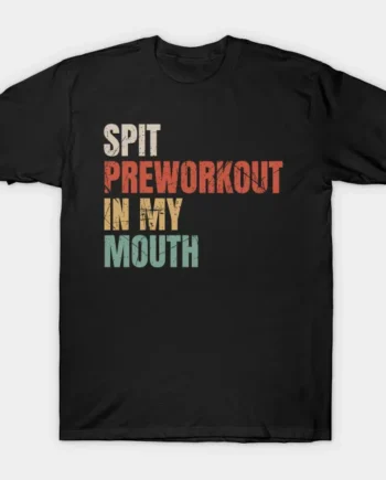 Spit Preworkout In My Mouth T-Shirt