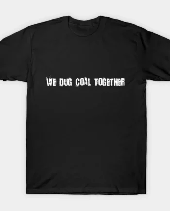 We Dug Coal Together T-Shirt1