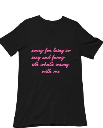 Sorry For Being T-Shirt